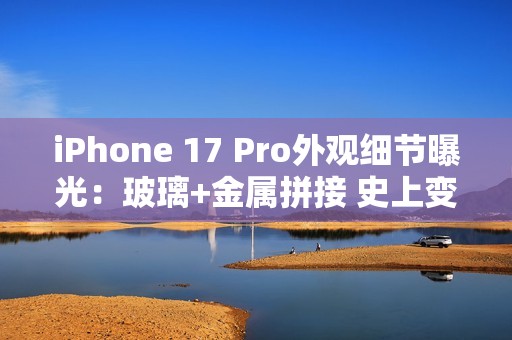 iPhone 17 Pro外观细节曝光：玻璃+金属拼接 史上变化最大的苹果手机