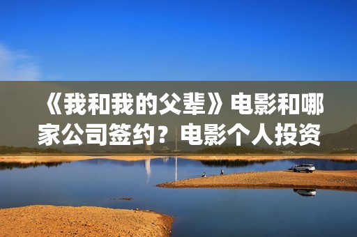 《我和我的父辈》电影和哪家公司签约？电影个人投资靠谱吗？(我和我的父辈《少年行》)