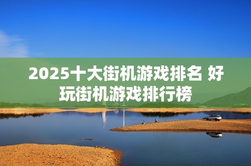 2025十大街机游戏排名 好玩街机游戏排行榜