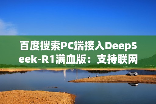 百度搜索PC端接入DeepSeek-R1满血版：支持联网搜索 免费使用！