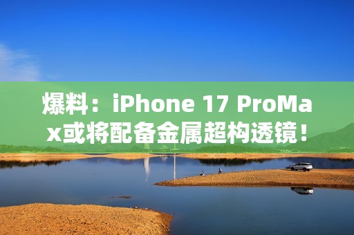爆料：iPhone 17 ProMax或将配备金属超构透镜！