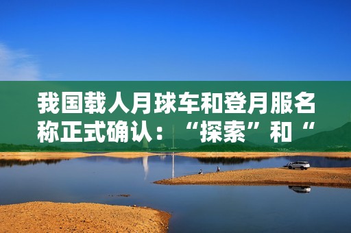我国载人月球车和登月服名称正式确认：“探索”和“望宇”！