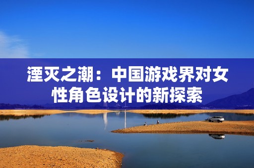 湮灭之潮：中国游戏界对女性角色设计的新探索