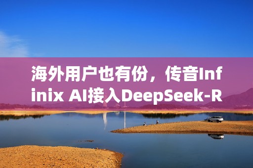 海外用户也有份，传音Infinix AI接入DeepSeek-R1满血版
