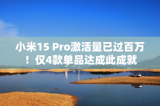 小米15 Pro激活量已过百万！仅4款单品达成此成就