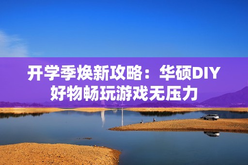 开学季焕新攻略：华硕DIY好物畅玩游戏无压力