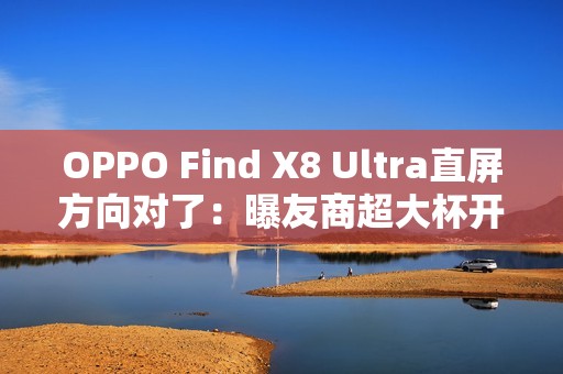 OPPO Find X8 Ultra直屏方向对了：曝友商超大杯开始评估直屏