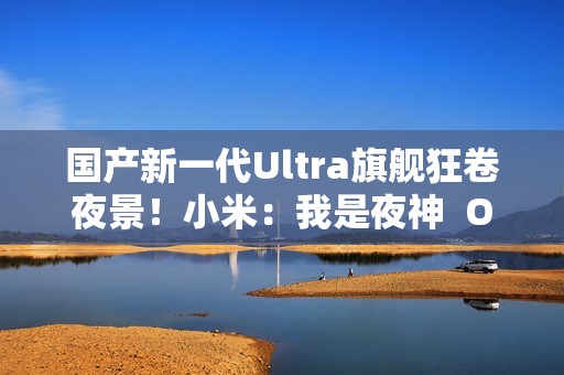 国产新一代Ultra旗舰狂卷夜景！小米：我是夜神  OPPO：我才是夜神