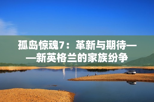 孤岛惊魂7：革新与期待——新英格兰的家族纷争