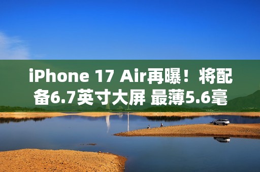 iPhone 17 Air再曝！将配备6.7英寸大屏 最薄5.6毫米
