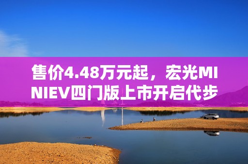 售价4.48万元起，宏光MINIEV四门版上市开启代步车2.0时代！