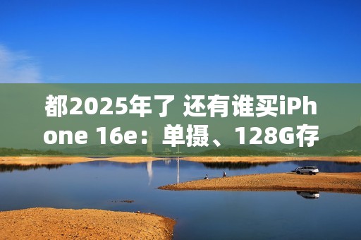 都2025年了 还有谁买iPhone 16e：单摄、128G存储卖近5000元