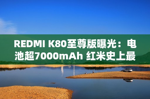 REDMI K80至尊版曝光：电池超7000mAh 红米史上最大