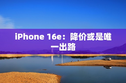iPhone 16e：降价或是唯一出路