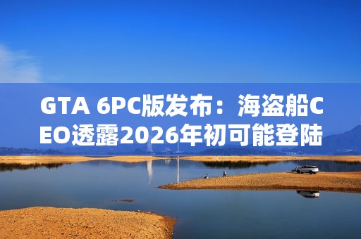 GTA 6PC版发布：海盗船CEO透露2026年初可能登陆