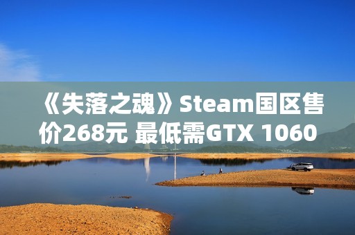 《失落之魂》Steam国区售价268元 最低需GTX 1060