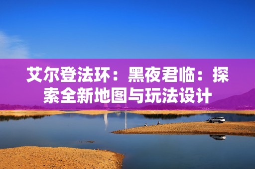 艾尔登法环：黑夜君临：探索全新地图与玩法设计