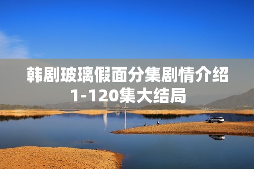 韩剧玻璃假面分集剧情介绍1-120集大结局