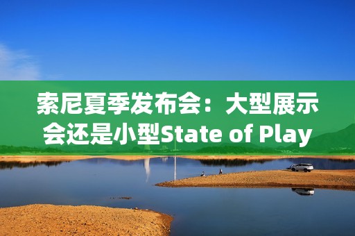 索尼夏季发布会：大型展示会还是小型State of Play？
