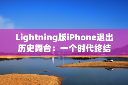 Lightning版iPhone退出历史舞台：一个时代终结