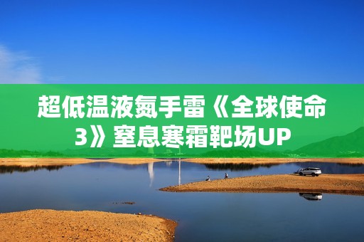超低温液氮手雷《全球使命3》窒息寒霜靶场UP