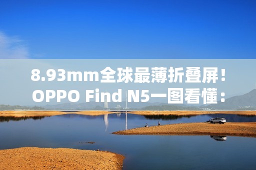 8.93mm全球最薄折叠屏！OPPO Find N5一图看懂：8999元起