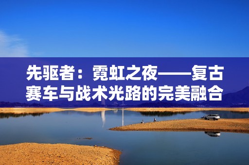先驱者：霓虹之夜——复古赛车与战术光路的完美融合