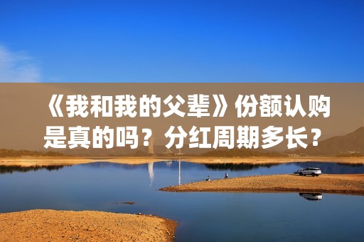 《我和我的父辈》份额认购是真的吗？分红周期多长？(我和我的父辈在线观看免费全集电视剧)