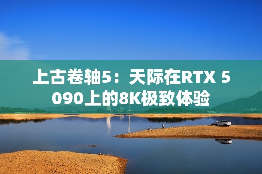 上古卷轴5：天际在RTX 5090上的8K极致体验