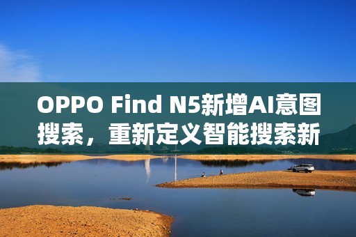 OPPO Find N5新增AI意图搜索，重新定义智能搜索新体验