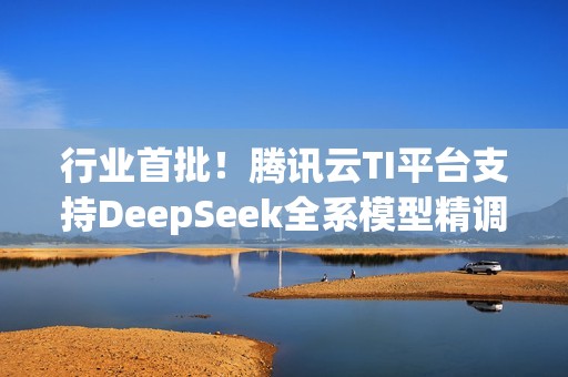 行业首批！腾讯云TI平台支持DeepSeek全系模型精调与推理