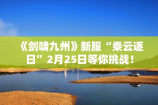 《剑啸九州》新服“乘云逐日”2月25日等你挑战！