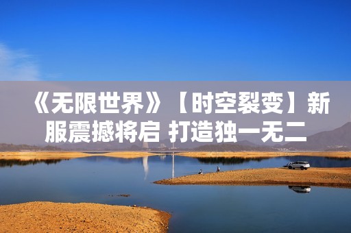 《无限世界》【时空裂变】新服震撼将启 打造独一无二的3D多元宇宙游戏角色