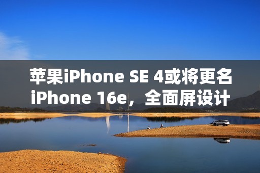 苹果iPhone SE 4或将更名iPhone 16e，全面屏设计引关注