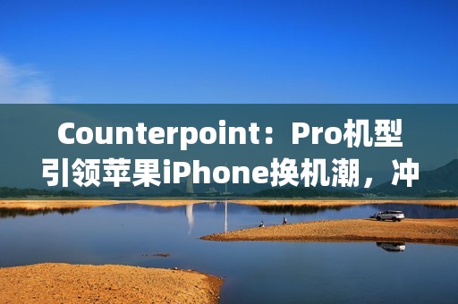 Counterpoint：Pro机型引领苹果iPhone换机潮，冲击安卓高端旗舰