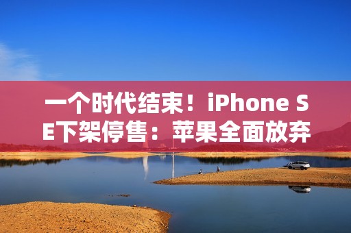 一个时代结束！iPhone SE下架停售：苹果全面放弃Home键、LCD屏