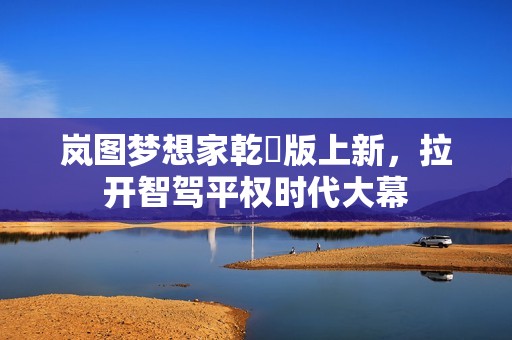 岚图梦想家乾崑版上新，拉开智驾平权时代大幕