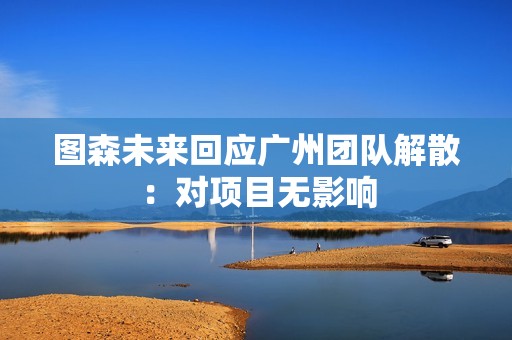 图森未来回应广州团队解散：对项目无影响