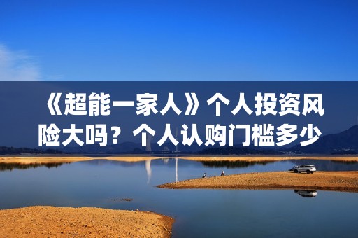 《超能一家人》个人投资风险大吗？个人认购门槛多少？(超能一家人电影免费观看完整版高清)