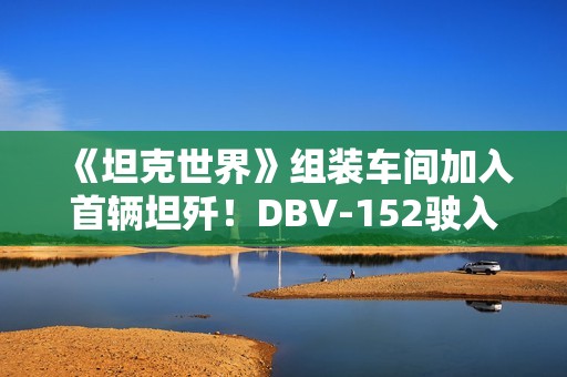 《坦克世界》组装车间加入首辆坦歼！DBV-152驶入战场
