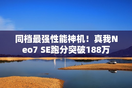 同档最强性能神机！真我Neo7 SE跑分突破188万