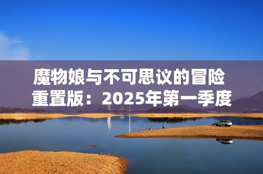 魔物娘与不可思议的冒险 重置版：2025年第一季度的期待之作