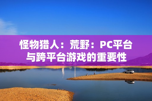 怪物猎人：荒野：PC平台与跨平台游戏的重要性