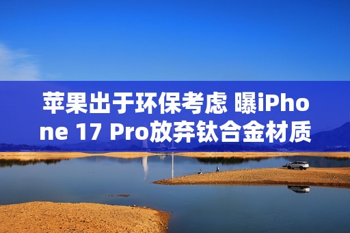 苹果出于环保考虑 曝iPhone 17 Pro放弃钛合金材质