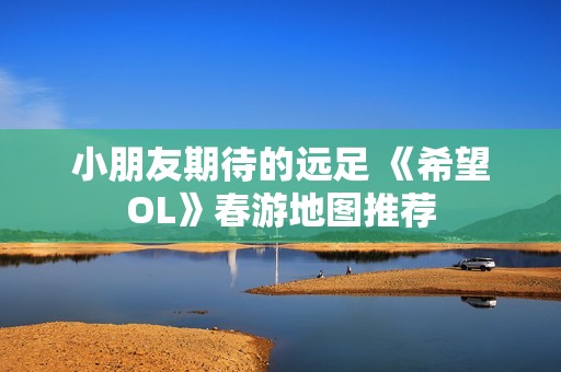 小朋友期待的远足 《希望OL》春游地图推荐