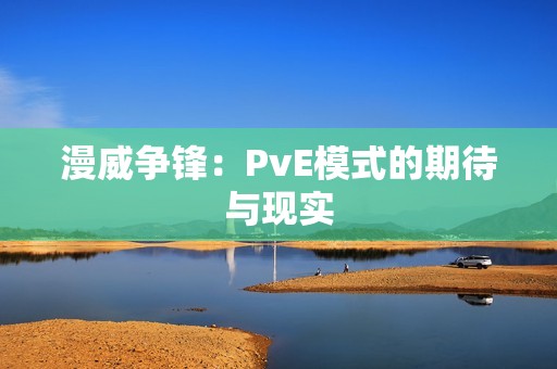 漫威争锋：PvE模式的期待与现实
