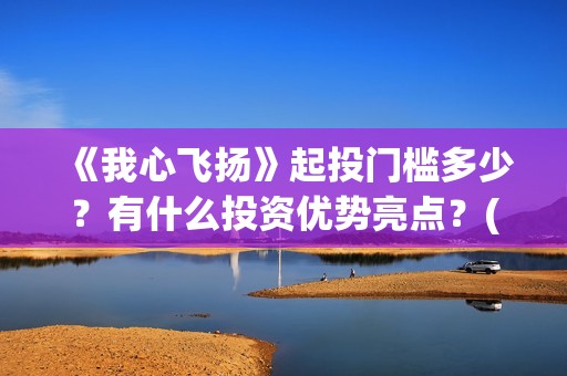 《我心飞扬》起投门槛多少？有什么投资优势亮点？(我心飞扬歌词是什么意思)