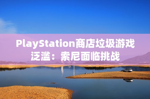 PlayStation商店垃圾游戏泛滥：索尼面临挑战