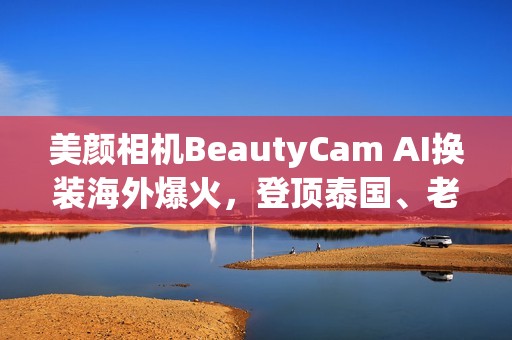 美颜相机BeautyCam AI换装海外爆火，登顶泰国、老挝、柬埔寨等多国App Store*！