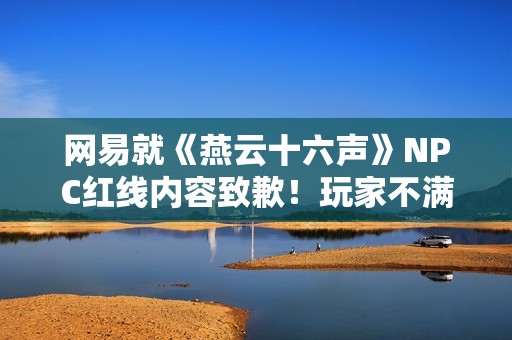 网易就《燕云十六声》NPC红线内容致歉！玩家不满：都是AI的锅？